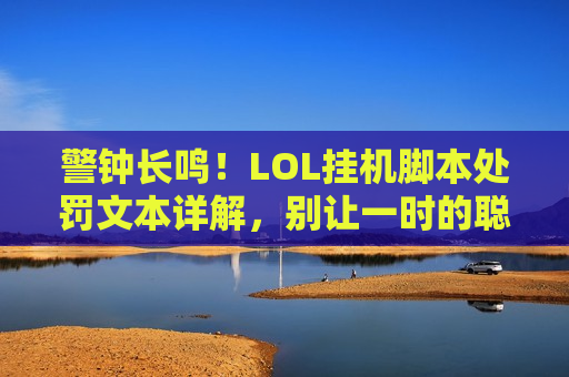 警钟长鸣！LOL挂机脚本处罚文本详解，别让一时的聪明毁掉你的游戏账号！