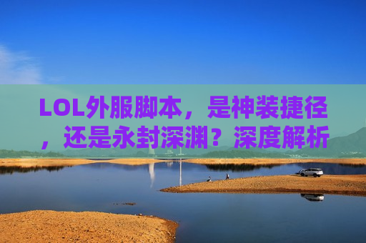 LOL外服脚本，是神装捷径，还是永封深渊？深度解析外服脚本的诱惑与风险！