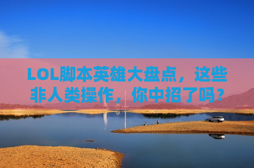 LOL脚本英雄大盘点,这些非人类操作,你中招了吗? LOL脚本英雄大盘点,这些非人类操作,你中招了吗?