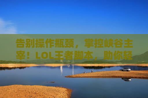 告别操作瓶颈，掌控峡谷主宰！LOL王者脚本，助你轻松登顶最强王者！