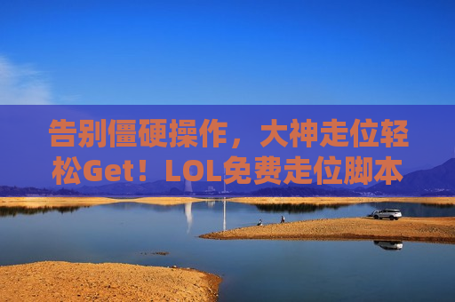 告别僵硬操作，大神走位轻松Get！LOL免费走位脚本，助你上分如喝水！