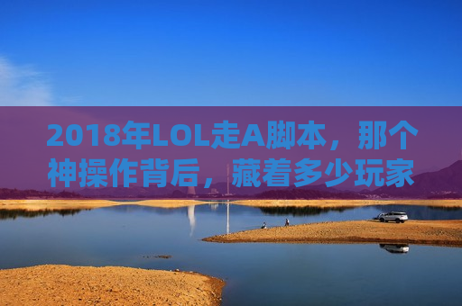 2018年LOL走A脚本，那个神操作背后，藏着多少玩家的捷径与代价？