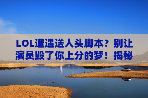 LOL遭遇送人头脚本？别让演员毁了你上分的梦！揭秘真相与应对之道！