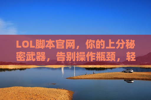 LOL脚本官网，你的上分秘密武器，告别操作瓶颈，轻松掌控峡谷！