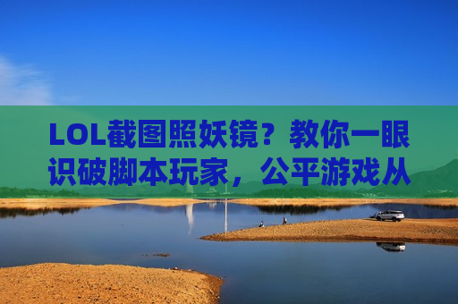 LOL截图照妖镜？教你一眼识破脚本玩家，公平游戏从看开始！