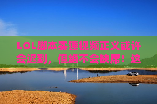 LOL脚本实锤视频正义或许会迟到，但绝不会缺席！这些神仙操作背后，你确定是手速而非程序？