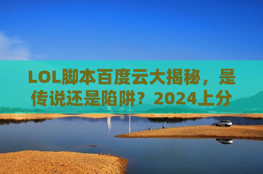 LOL脚本百度云大揭秘，是传说还是陷阱？2024上分终极指南！
