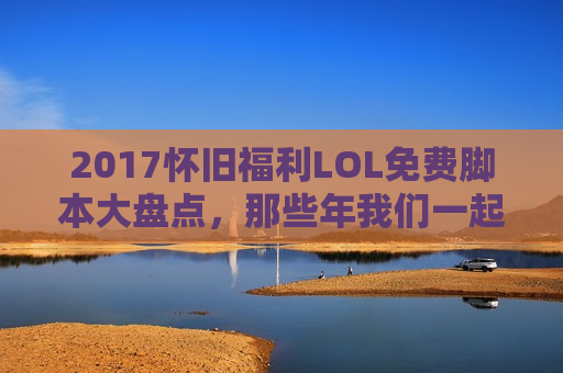 2017怀旧福利LOL免费脚本大盘点，那些年我们一起虐泉的黑科技，现在还能用吗？