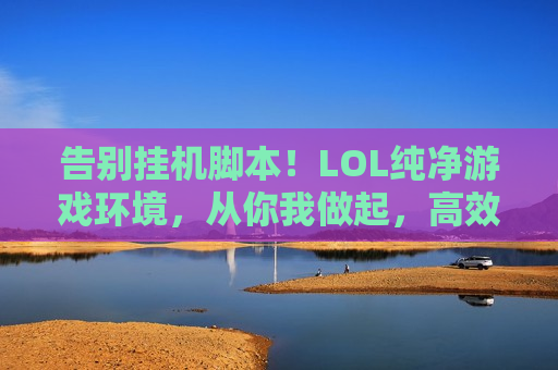 告别挂机脚本！LOL纯净游戏环境，从你我做起，高效举报指南助你一臂之力！