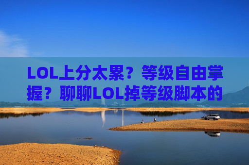 LOL上分太累？等级自由掌握？聊聊LOL掉等级脚本的那些事儿！内幕与风险提示）
