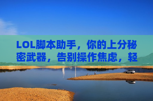 LOL脚本助手，你的上分秘密武器，告别操作焦虑，轻松掌控赛场！