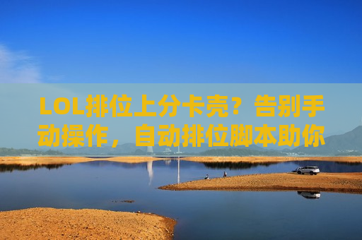 LOL排位上分卡壳？告别手动操作，自动排位脚本助你轻松冲击王者段位！