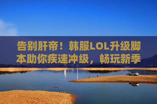 告别肝帝！韩服LOL升级脚本助你疾速冲级，畅玩新季！