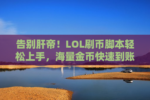 告别肝帝！LOL刷币脚本轻松上手，海量金币快速到账，英雄皮肤随心所欲！