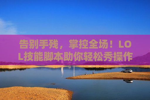 告别手残，掌控全场！LOL技能脚本助你轻松秀操作，上分如喝水！
