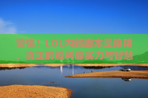 警惕！LOL内部脚本是陷阱，真正的胜利靠实力与智慧