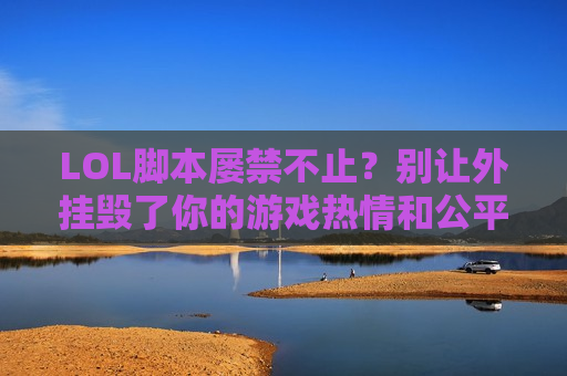 LOL脚本屡禁不止？别让外挂毁了你的游戏热情和公平竞技！