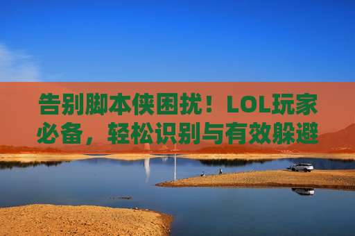 告别脚本侠困扰！LOL玩家必备，轻松识别与有效躲避脚本指南