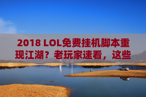 2018 LOL免费挂机脚本重现江湖？老玩家速看，这些捷径背后藏着什么陷阱！