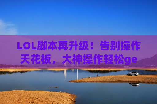 LOL脚本再升级！告别操作天花板，大神操作轻松get，上分之路再无阻碍！