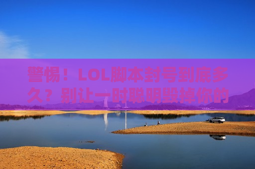 警惕！LOL脚本封号到底多久？别让一时聪明毁掉你的账号！