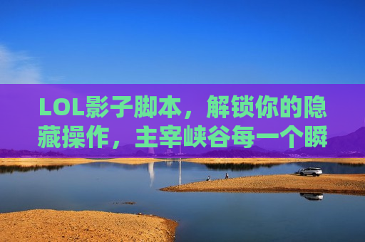 LOL影子脚本，解锁你的隐藏操作，主宰峡谷每一个瞬间！