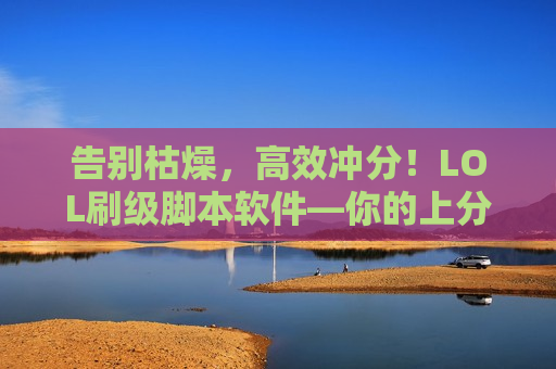 告别枯燥，高效冲分！LOL刷级脚本软件—你的上分加速器！