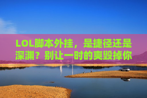 LOL脚本外挂，是捷径还是深渊？别让一时的爽毁掉你的游戏热爱
