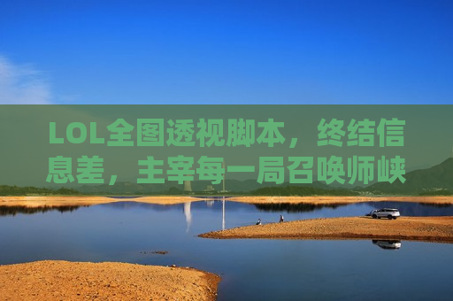 LOL全图透视脚本，终结信息差，主宰每一局召唤师峡谷！