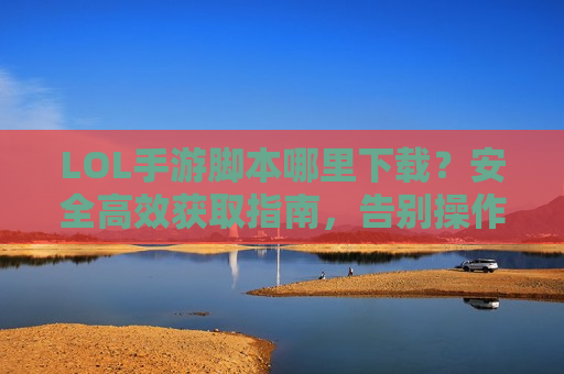 LOL手游脚本哪里下载？安全高效获取指南，告别操作烦恼！