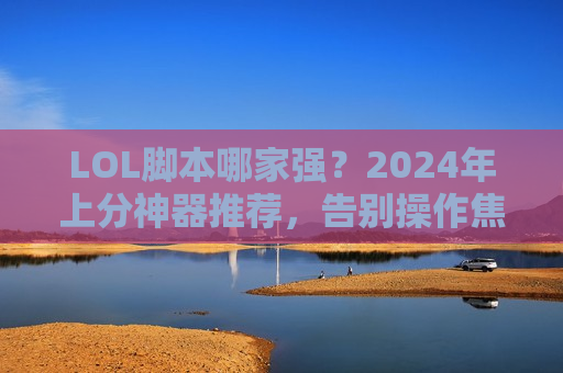 LOL脚本哪家强？2024年上分神器推荐，告别操作焦虑，轻松碾压局！