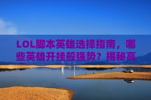 LOL脚本英雄选择指南，哪些英雄开挂般强势？揭秘高胜率脚本首选！