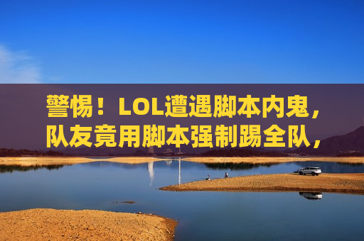 警惕！LOL遭遇脚本内鬼，队友竟用脚本强制踢全队，比赛瞬间蒸发！