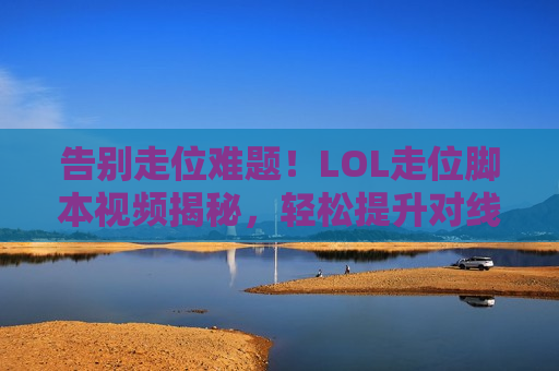 告别走位难题！LOL走位脚本视频揭秘，轻松提升对线压制力！