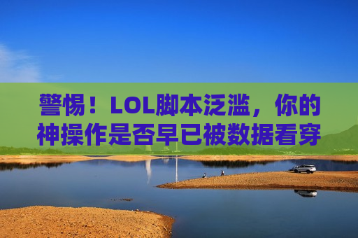 警惕！LOL脚本泛滥，你的神操作是否早已被数据看穿？
