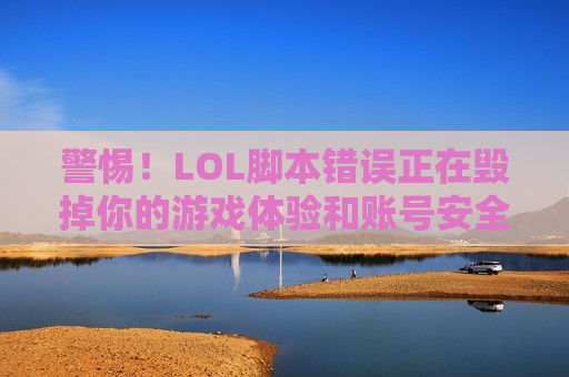 警惕！LOL脚本错误正在毁掉你的游戏体验和账号安全！