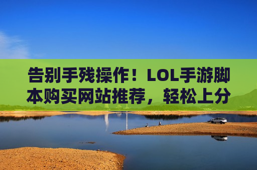告别手残操作！LOL手游脚本购买网站推荐，轻松上分，碾压局面的秘密武器