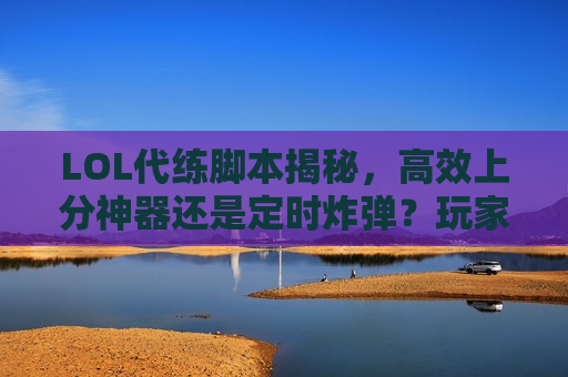 LOL代练脚本揭秘，高效上分神器还是定时炸弹？玩家必看的真相指南