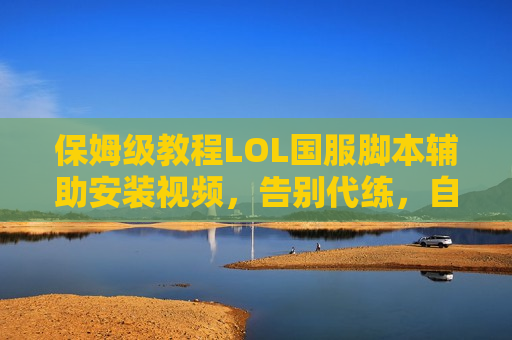 保姆级教程LOL国服脚本辅助安装视频，告别代练，自己就是最强王者！