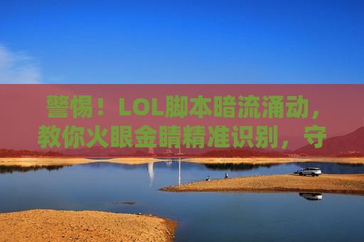 警惕！LOL脚本暗流涌动，教你火眼金睛精准识别，守护公平游戏环境！