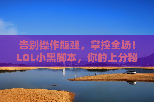 告别操作瓶颈，掌控全场！LOL小黑脚本，你的上分秘密武器！