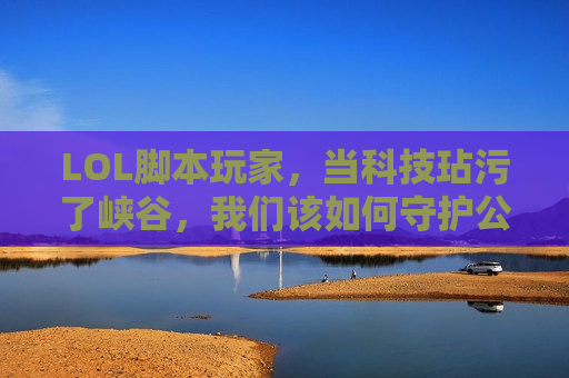 LOL脚本玩家，当科技玷污了峡谷，我们该如何守护公平的召唤师峡谷？