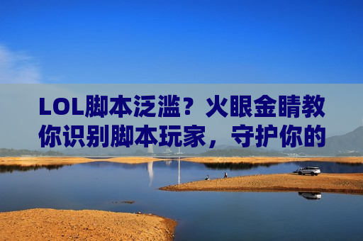 LOL脚本泛滥？火眼金睛教你识别脚本玩家，守护你的峡谷公平！