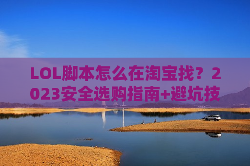 LOL脚本怎么在淘宝找？2023安全选购指南+避坑技巧，新手也能秒懂！