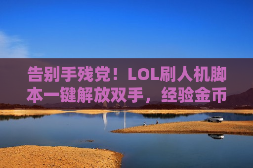 告别手残党！LOL刷人机脚本一键解放双手，经验金币轻松躺赢