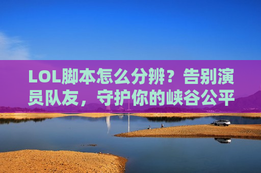 LOL脚本怎么分辨？告别演员队友，守护你的峡谷公平！