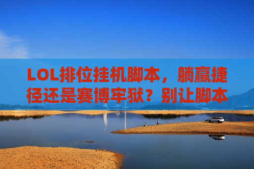 LOL排位挂机脚本，躺赢捷径还是赛博牢狱？别让脚本毁了你的账号和青春！