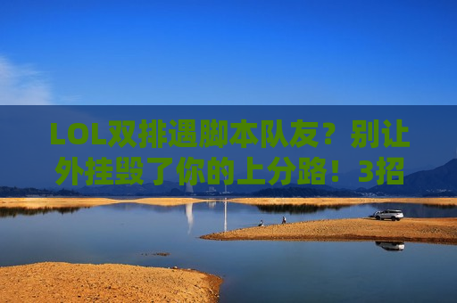LOL双排遇脚本队友？别让外挂毁了你的上分路！3招识别+应对指南，教你守住段位底线