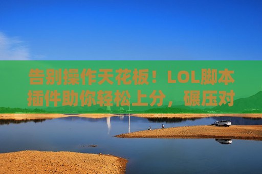 告别操作天花板！LOL脚本插件助你轻松上分，碾压对手！