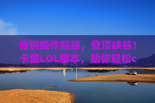 告别操作瓶颈，登顶峡谷！卡盟LOL脚本，助你轻松carry全场！